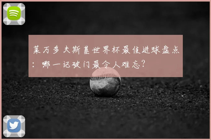 莱万多夫斯基世界杯最佳进球盘点：哪一记破门最令人难忘？