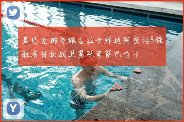 莱巴金娜与佩古拉会师迈阿密站8强胜者将挑战卫冕冠军萨巴伦卡
