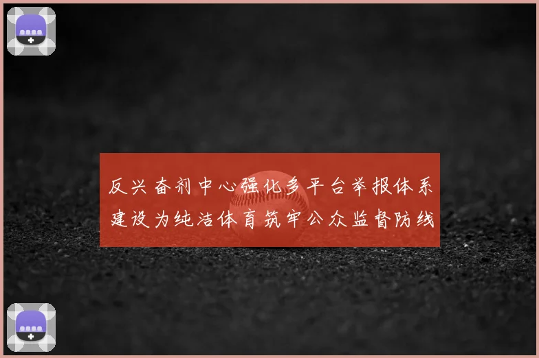 反兴奋剂中心强化多平台举报体系建设为纯洁体育筑牢公众监督防线