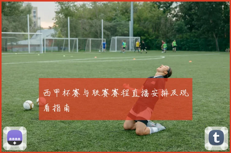 西甲杯赛与联赛赛程直播安排及观看指南