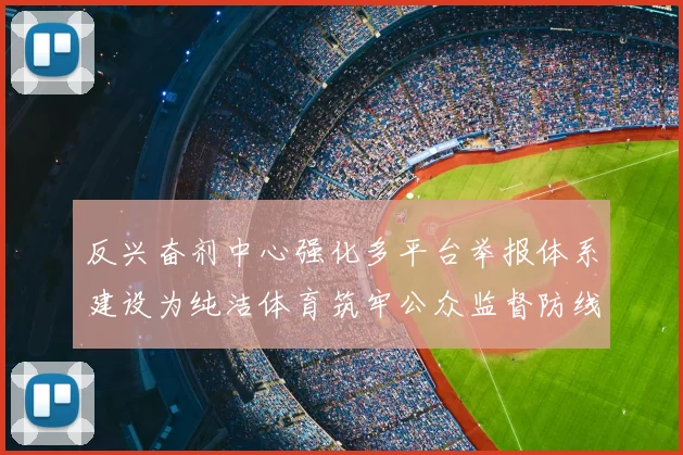 反兴奋剂中心强化多平台举报体系建设为纯洁体育筑牢公众监督防线