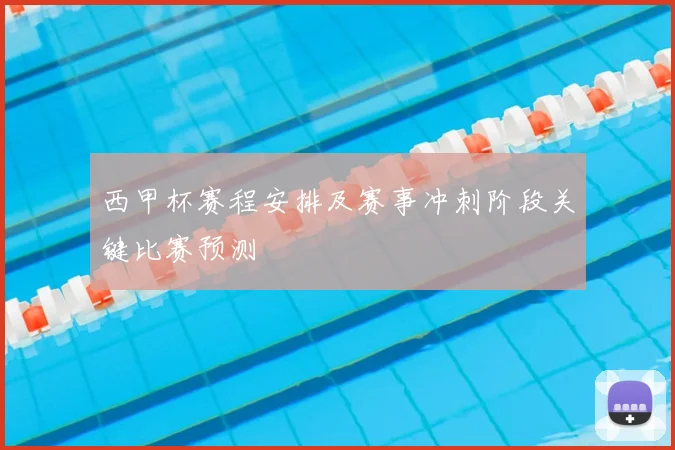 西甲杯赛程安排及赛事冲刺阶段关键比赛预测