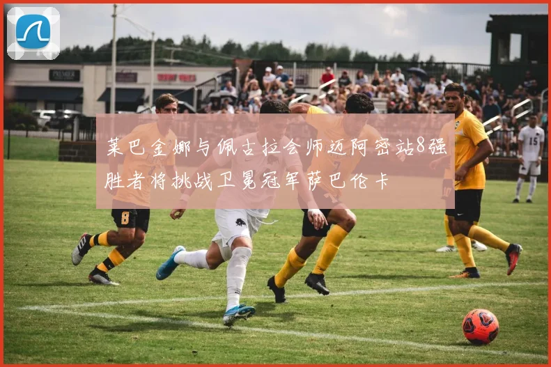 莱巴金娜与佩古拉会师迈阿密站8强胜者将挑战卫冕冠军萨巴伦卡
